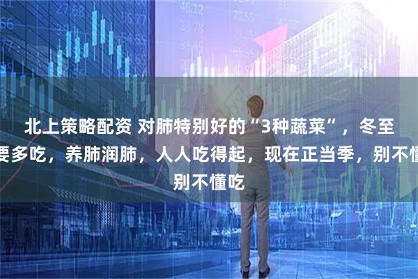 北上策略配资 对肺特别好的“3种蔬菜”，冬至后要多吃，养肺润肺，人人吃得起，现在正当季，别不懂吃