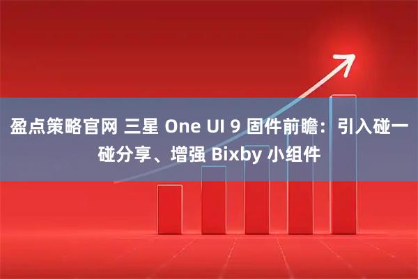 盈点策略官网 三星 One UI 9 固件前瞻：引入碰一碰分享、增强 Bixby 小组件