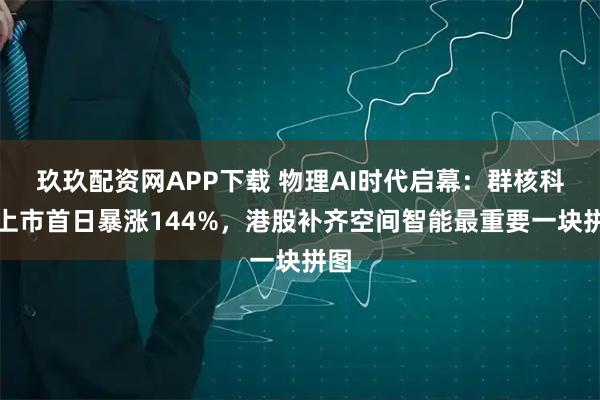 玖玖配资网APP下载 物理AI时代启幕：群核科技上市首日暴涨144%，港股补齐空间智能最重要一块拼图