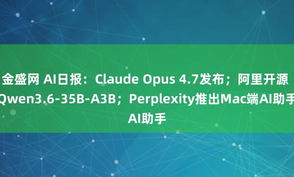 金盛网 AI日报：Claude Opus 4.7发布；阿里开源 Qwen3.6-35B-A3B；Perplexity推出Mac端AI助手