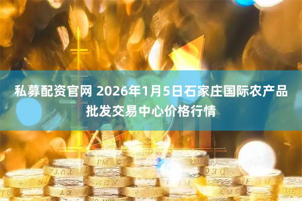 私募配资官网 2026年1月5日石家庄国际农产品批发交易中心价格行情