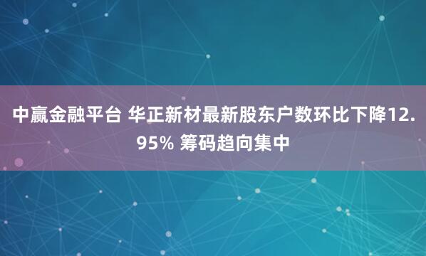 中赢金融平台 华正新材最新股东户数环比下降12.95% 筹码趋向集中