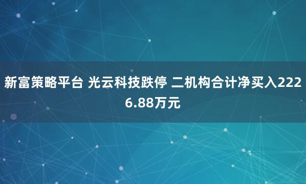 新富策略平台 光云科技跌停 二机构合计净买入2226.88万元