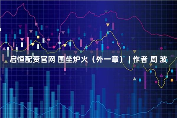 启恒配资官网 围坐炉火（外一章） | 作者 周 波