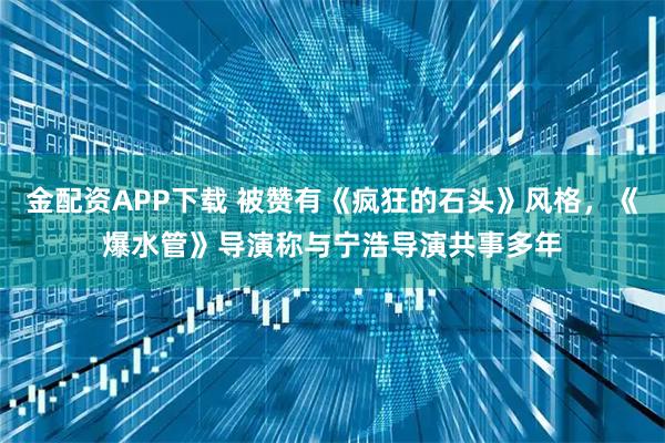 金配资APP下载 被赞有《疯狂的石头》风格，《爆水管》导演称与宁浩导演共事多年