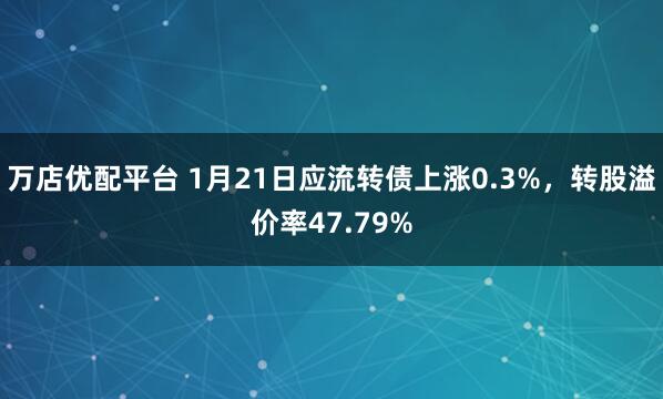 万店优配平台 1月21日应流转债上涨0.3%，转股溢价率47.79%