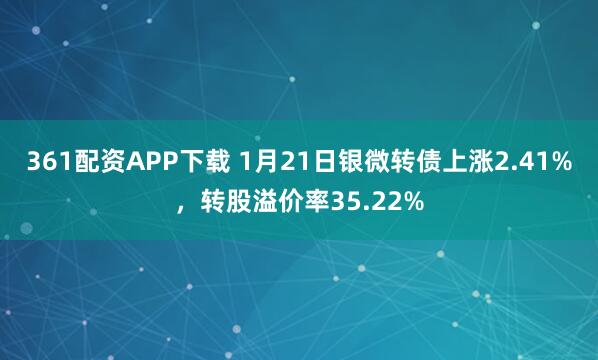 361配资APP下载 1月21日银微转债上涨2.41%，转股溢价率35.22%