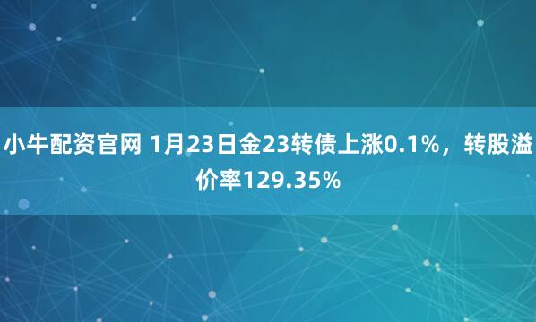 小牛配资官网 1月23日金23转债上涨0.1%，转股溢价率129.35%