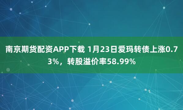 南京期货配资APP下载 1月23日爱玛转债上涨0.73%，转股溢价率58.99%