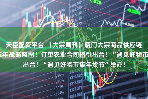 天臣配资平台 【大宗周刊】厦门大宗商品供应链“三巨头”发布五年战略蓝图！订单农业合同指引出台！“遇见好物市集年货节”举办！