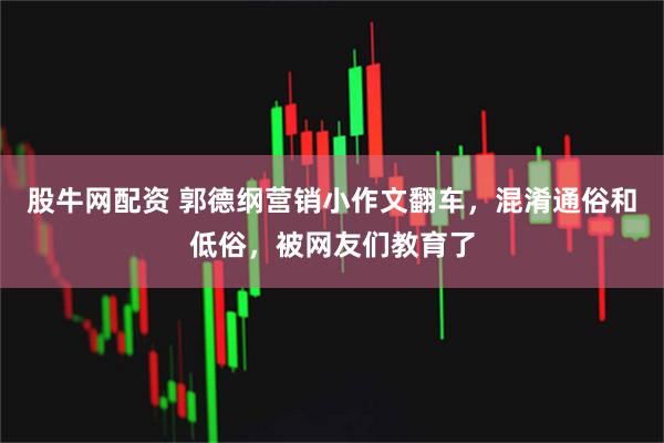 股牛网配资 郭德纲营销小作文翻车，混淆通俗和低俗，被网友们教育了