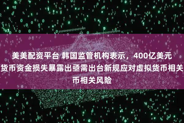 美美配资平台 韩国监管机构表示，400亿美元虚拟货币资金损失暴露出亟需出台新规应对虚拟货币相关风险