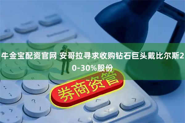牛金宝配资官网 安哥拉寻求收购钻石巨头戴比尔斯20-30%股份
