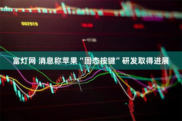 富灯网 消息称苹果“固态按键”研发取得进展