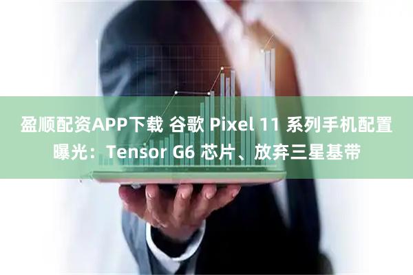 盈顺配资APP下载 谷歌 Pixel 11 系列手机配置曝光：Tensor G6 芯片、放弃三星基带