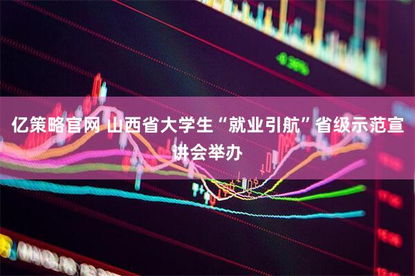 亿策略官网 山西省大学生“就业引航”省级示范宣讲会举办