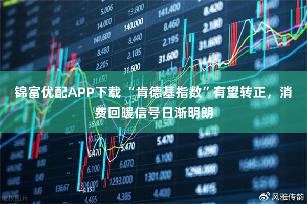 锦富优配APP下载 “肯德基指数”有望转正，消费回暖信号日渐明朗