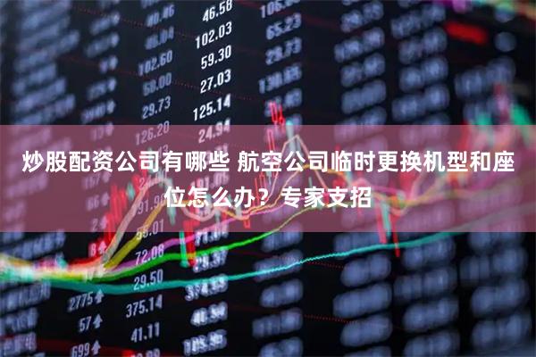 炒股配资公司有哪些 航空公司临时更换机型和座位怎么办？专家支招